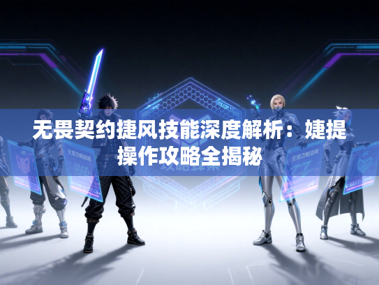 无畏契约捷风技能深度解析：婕提操作攻略全揭秘