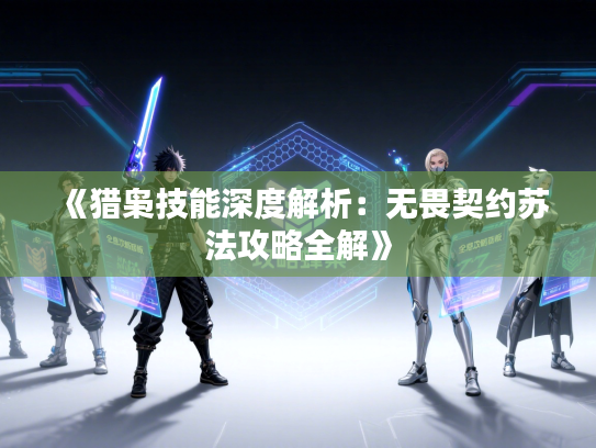 《猎枭技能深度解析:无畏契约苏法攻略全解》 《猎枭技能深度解析:无畏契约苏法攻略全解》