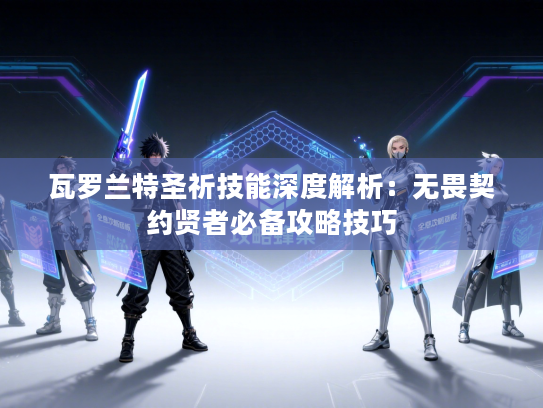 瓦罗兰特圣祈技能深度解析：无畏契约贤者必备攻略技巧