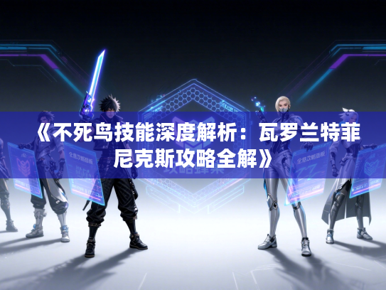 《不死鸟技能深度解析：瓦罗兰特菲尼克斯攻略全解》