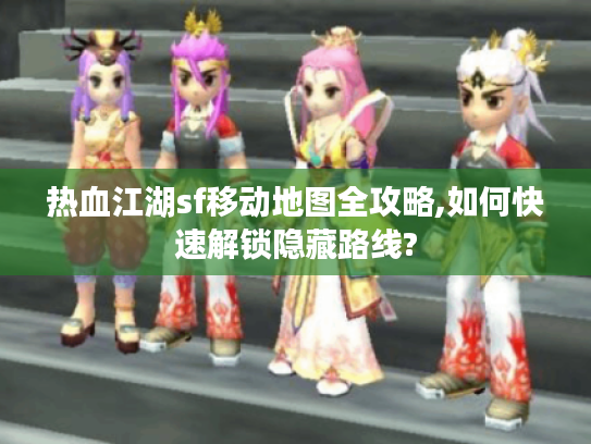 热血江湖sf移动地图全攻略,如何快速解锁隐藏路线?