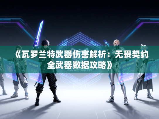 《瓦罗兰特武器伤害解析:无畏契约全武器数据攻略》 《瓦罗兰特武器伤害解析:无畏契约全武器数据攻略》