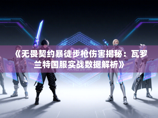 《无畏契约暴徒步枪伤害揭秘：瓦罗兰特国服实战数据解析》