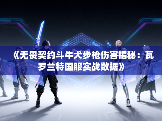 《无畏契约斗牛犬步枪伤害揭秘：瓦罗兰特国服实战数据》