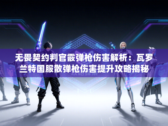 无畏契约判官霰弹枪伤害解析：瓦罗兰特国服散弹枪伤害提升攻略揭秘