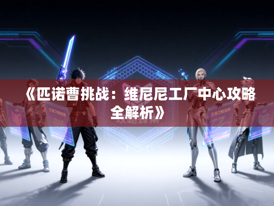 《匹诺曹挑战:维尼尼工厂中心攻略全解析》 《匹诺曹挑战:维尼尼工厂中心攻略全解析》