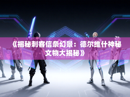 《揭秘刺客信条幻景:德尔维什神秘文物大揭秘》 《揭秘刺客信条幻景:德尔维什神秘文物大揭秘》