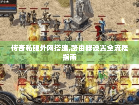 传奇私服外网搭建,路由器设置全流程指南