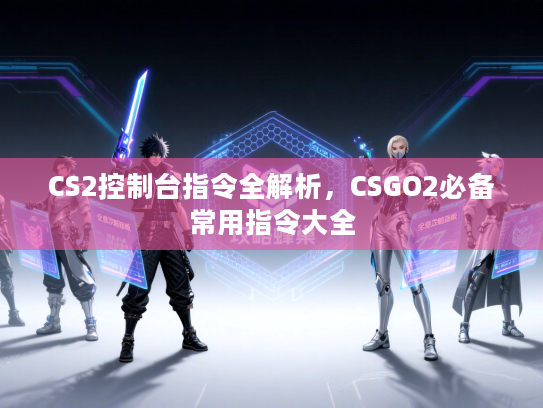 CS2控制台指令全解析，CSGO2必备常用指令大全