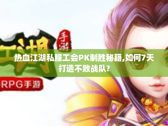 热血江湖私服工会PK制胜秘籍,如何7天打造不败战队?