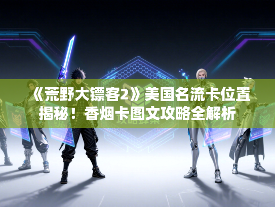 《荒野大镖客2》美国名流卡位置揭秘！香烟卡图文攻略全解析
