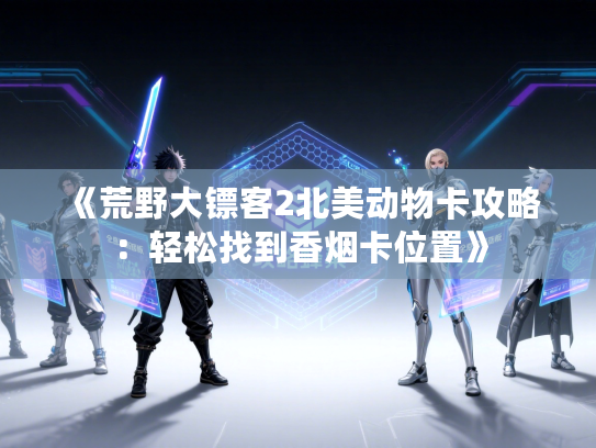 《荒野大镖客2北美动物卡攻略:轻松找到香烟卡位置》 《荒野大镖客2北美动物卡攻略:轻松找到香烟卡位置》