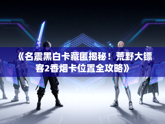 《名震黑白卡藏匿揭秘！荒野大镖客2香烟卡位置全攻略》