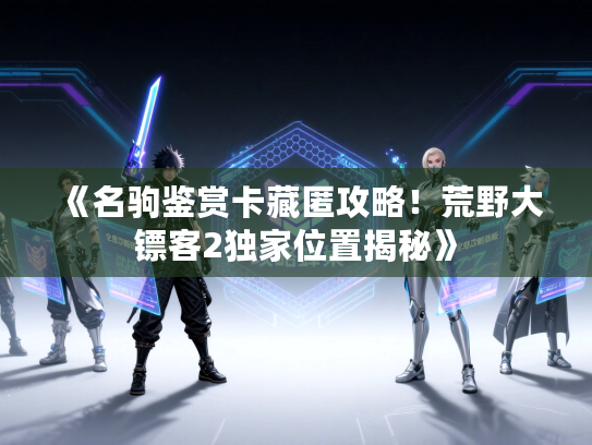《名驹鉴赏卡藏匿攻略！荒野大镖客2独家位置揭秘》
