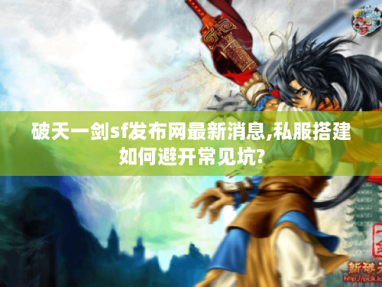 破天一剑sf发布网最新消息,私服搭建如何避开常见坑?