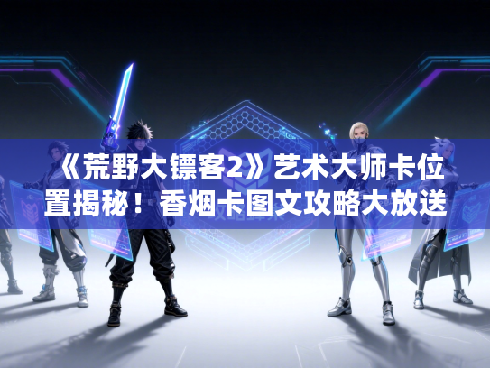《荒野大镖客2》艺术大师卡位置揭秘！香烟卡图文攻略大放送
