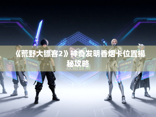 《荒野大镖客2》神奇发明香烟卡位置揭秘攻略