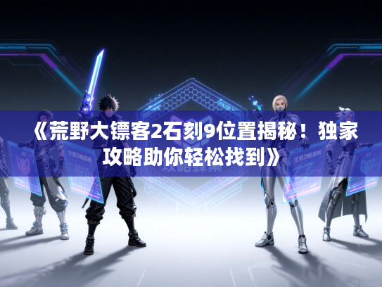 《荒野大镖客2石刻9位置揭秘！独家攻略助你轻松找到》