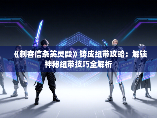 《刺客信条英灵殿》铸成纽带攻略：解锁神秘纽带技巧全解析