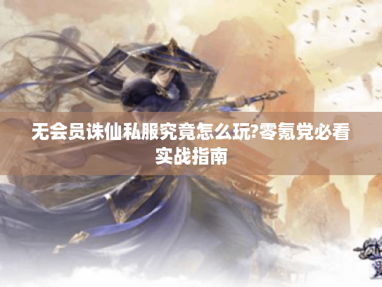 无会员诛仙私服究竟怎么玩?零氪党必看实战指南