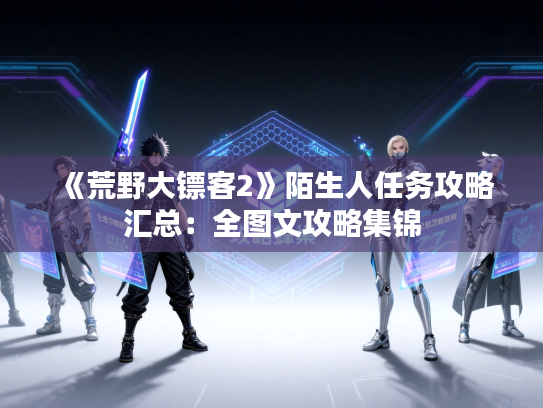 《荒野大镖客2》陌生人任务攻略汇总：全图文攻略集锦
