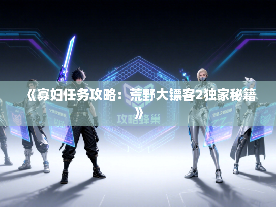 《寡妇任务攻略：荒野大镖客2独家秘籍》