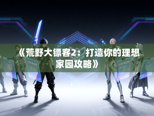 《荒野大镖客2：打造你的理想家园攻略》