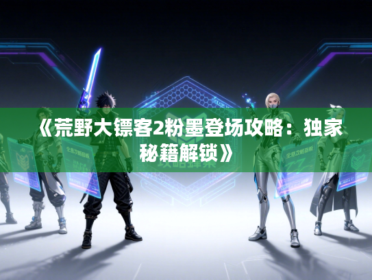 《荒野大镖客2粉墨登场攻略：独家秘籍解锁》