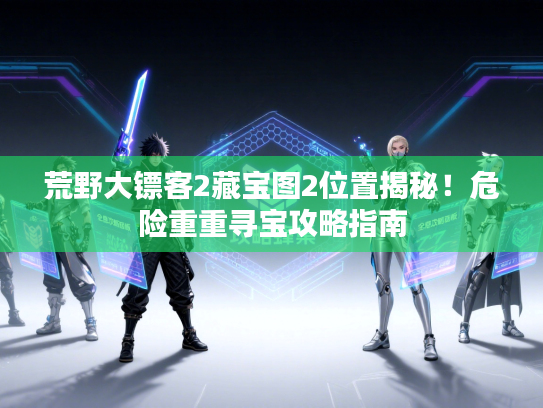 荒野大镖客2藏宝图2位置揭秘！危险重重寻宝攻略指南