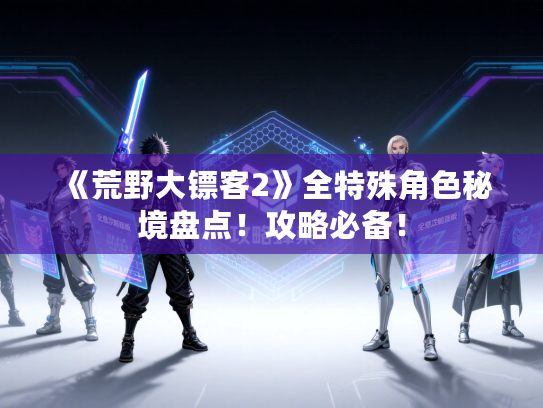《荒野大镖客2》全特殊角色秘境盘点！攻略必备！