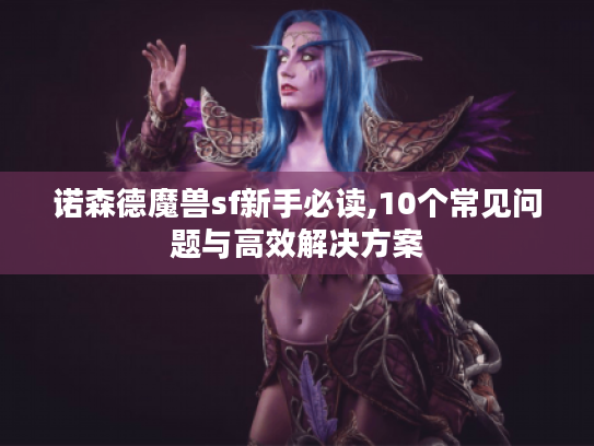 诺森德魔兽sf新手必读,10个常见问题与高效解决方案 诺森德魔兽sf新手必读,10个常见问题与高效解决方案