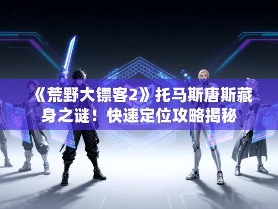 《荒野大镖客2》托马斯唐斯藏身之谜！快速定位攻略揭秘