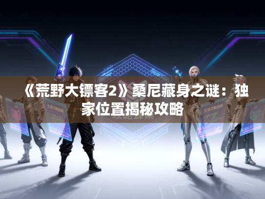 《荒野大镖客2》桑尼藏身之谜：独家位置揭秘攻略