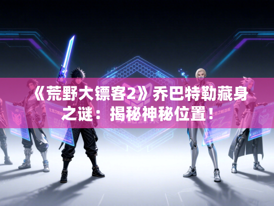 《荒野大镖客2》乔巴特勒藏身之谜：揭秘神秘位置！
