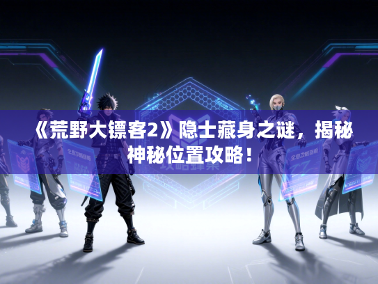 《荒野大镖客2》隐士藏身之谜，揭秘神秘位置攻略！