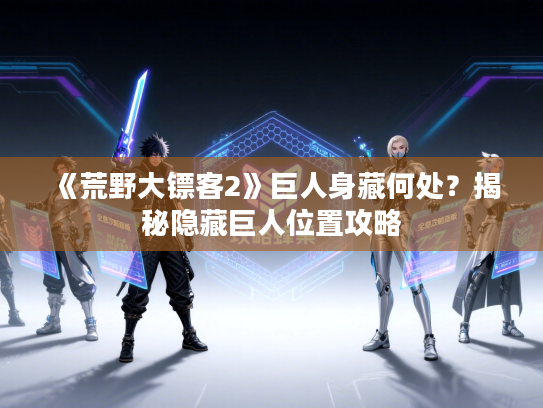 《荒野大镖客2》巨人身藏何处？揭秘隐藏巨人位置攻略