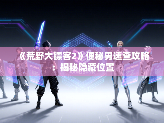 《荒野大镖客2》便秘男速查攻略：揭秘隐藏位置