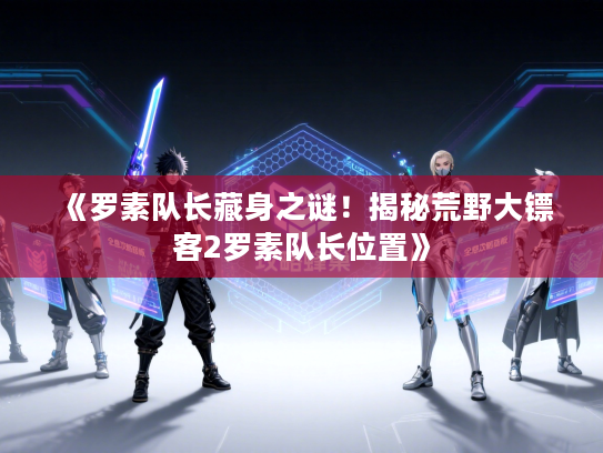 《罗素队长藏身之谜！揭秘荒野大镖客2罗素队长位置》