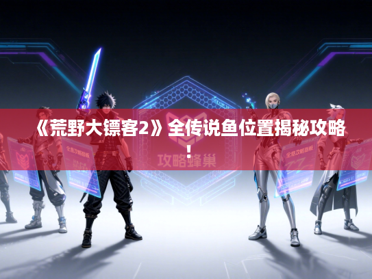 《荒野大镖客2》全传说鱼位置揭秘攻略！