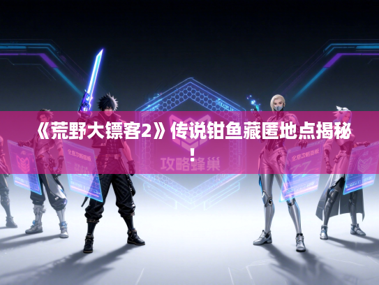 《荒野大镖客2》传说钳鱼藏匿地点揭秘！