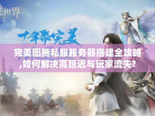 完美图腾私服服务器搭建全攻略,如何解决高延迟与玩家流失?
