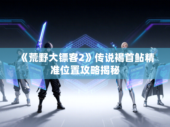 《荒野大镖客2》传说褐首鲇精准位置攻略揭秘