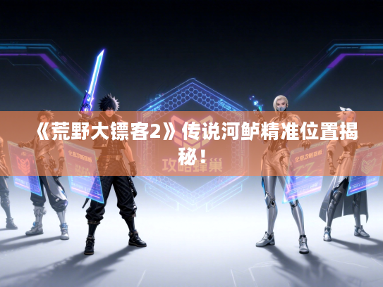 《荒野大镖客2》传说河鲈精准位置揭秘！