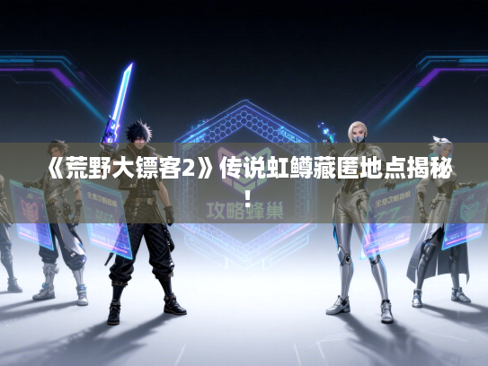 《荒野大镖客2》传说虹鳟藏匿地点揭秘！