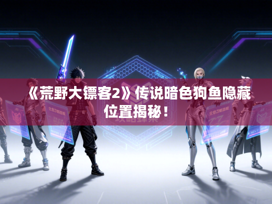 《荒野大镖客2》传说暗色狗鱼隐藏位置揭秘！