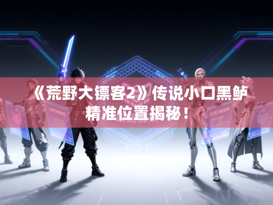 《荒野大镖客2》传说小口黑鲈精准位置揭秘！