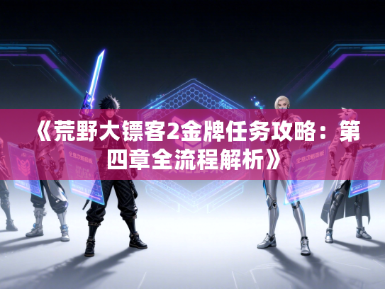 《荒野大镖客2金牌任务攻略：第四章全流程解析》
