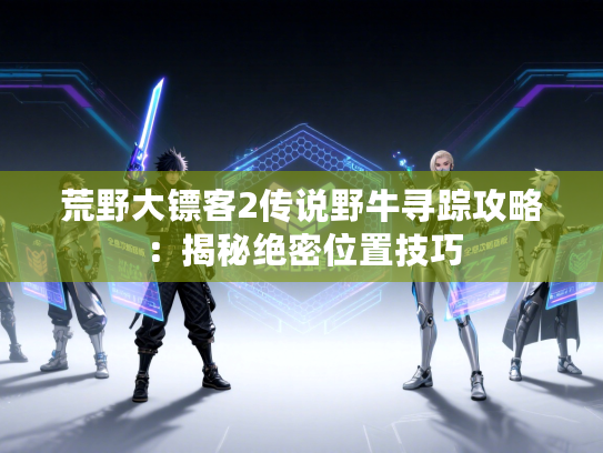 荒野大镖客2传说野牛寻踪攻略：揭秘绝密位置技巧