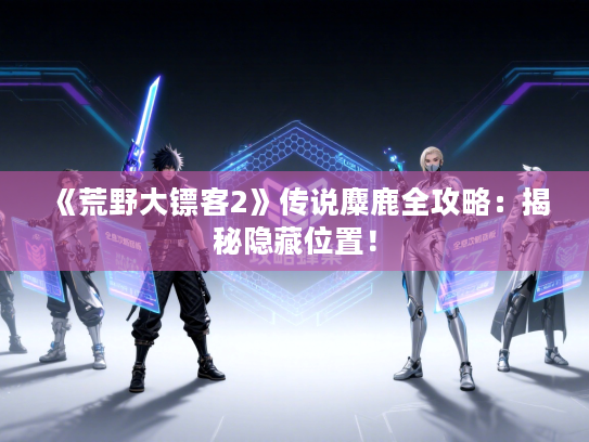 《荒野大镖客2》传说麋鹿全攻略：揭秘隐藏位置！