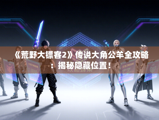 《荒野大镖客2》传说大角公羊全攻略：揭秘隐藏位置！